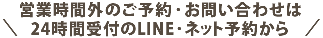 営業時間外のご予約・お問い合わせは24時間受付のLINE・ネット予約から