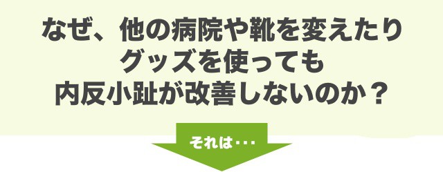 なぜ、他の病院や靴を変えたり、グッズを使っても、内反小趾が改善しないのか？