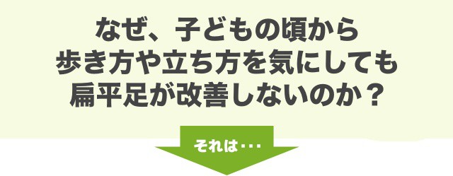 なぜ、子どもの頃から歩き方や立ち方を気にしても扁平足が改善しないのか？