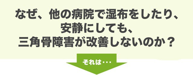 なぜ、他の病院で湿布をしたり、 安静にしても、 三角骨障害が改善しないのか？