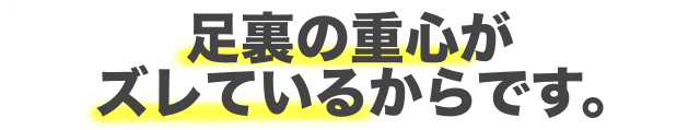 足裏の重心がずれているからです。