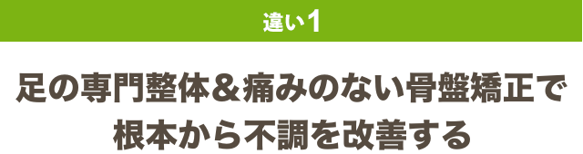 違い1：足の専門整体＆痛みのない骨盤矯正で 根本から不調を改善する