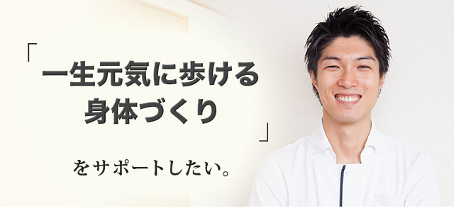 「一生元気に歩ける身体づくり」をサポートしたい。